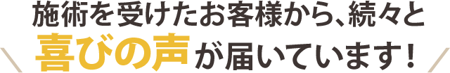 施術を受けたお客様から、続々と喜びの声が届いています