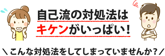 自己流の対処法はキケンがいっぱい！こんな対処法をしてしまっていませんか？