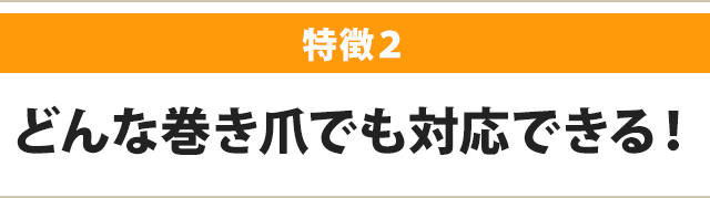 どんな巻き爪でも対応できる！