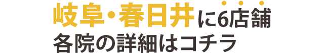 岐阜・春日井に5店舗。各院の詳細はこちら